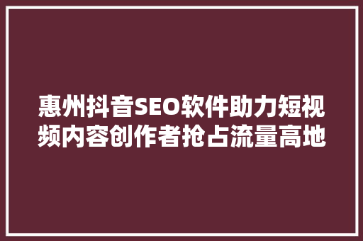 惠州抖音SEO软件助力短视频内容创作者抢占流量高地