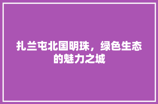 扎兰屯北国明珠，绿色生态的魅力之城  第1张
