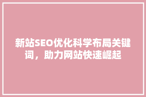 新站SEO优化科学布局关键词，助力网站快速崛起