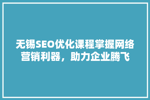 无锡SEO优化课程掌握网络营销利器，助力企业腾飞