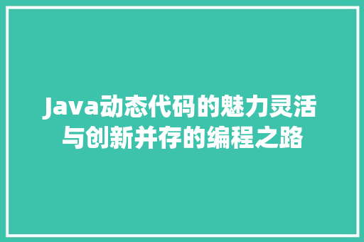 Java动态代码的魅力灵活与创新并存的编程之路  第1张