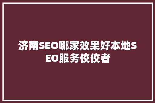 济南SEO哪家效果好本地SEO服务佼佼者