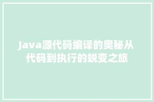 Java源代码编译的奥秘从代码到执行的蜕变之旅  第1张