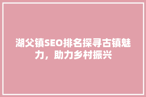 湖父镇SEO排名探寻古镇魅力，助力乡村振兴
