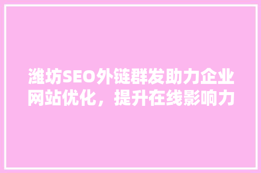 潍坊SEO外链群发助力企业网站优化，提升在线影响力