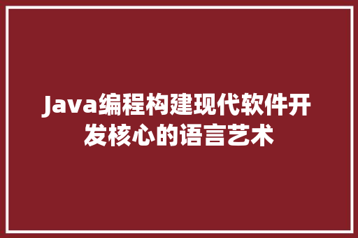 Java编程构建现代软件开发核心的语言艺术