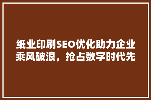 纸业印刷SEO优化助力企业乘风破浪，抢占数字时代先机