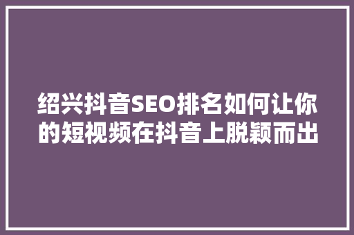 绍兴抖音SEO排名如何让你的短视频在抖音上脱颖而出