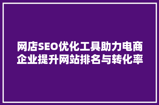 网店SEO优化工具助力电商企业提升网站排名与转化率