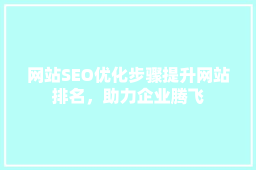 网站SEO优化步骤提升网站排名，助力企业腾飞