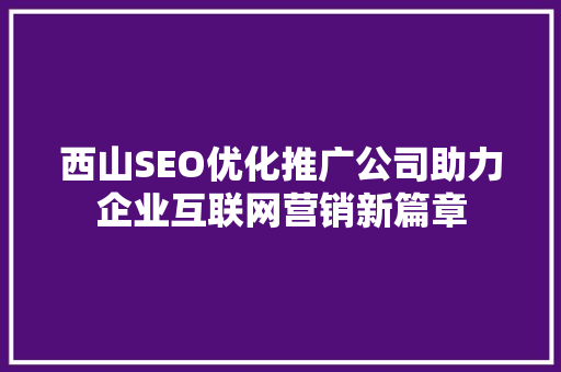 西山SEO优化推广公司助力企业互联网营销新篇章
