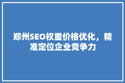 郑州SEO权重价格优化，精准定位企业竞争力  第1张