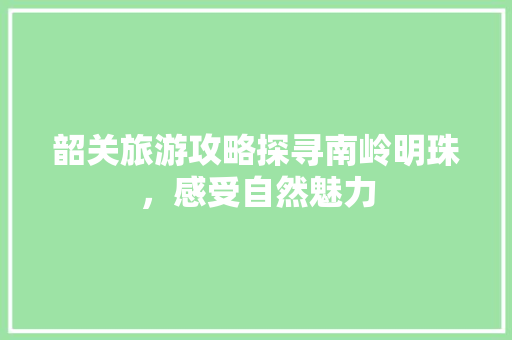 韶关旅游攻略探寻南岭明珠，感受自然魅力
