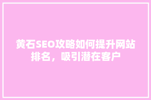 黄石SEO攻略如何提升网站排名，吸引潜在客户  第1张