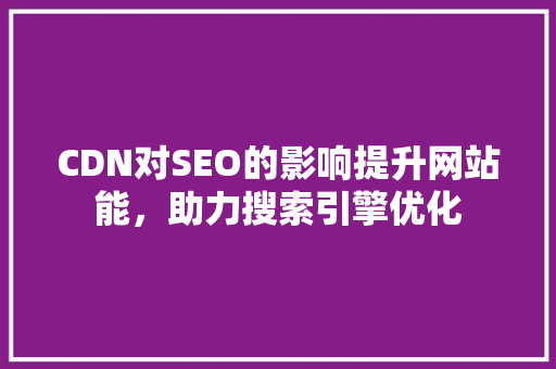 CDN对SEO的影响提升网站能，助力搜索引擎优化