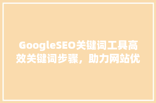 GoogleSEO关键词工具高效关键词步骤，助力网站优化