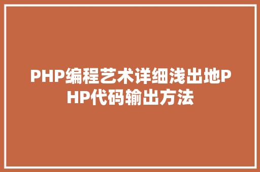 PHP编程艺术详细浅出地PHP代码输出方法