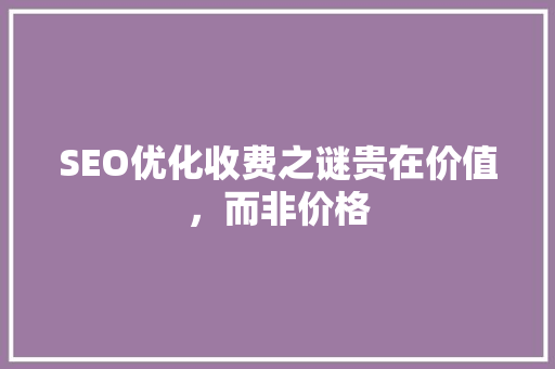 SEO优化收费之谜贵在价值，而非价格