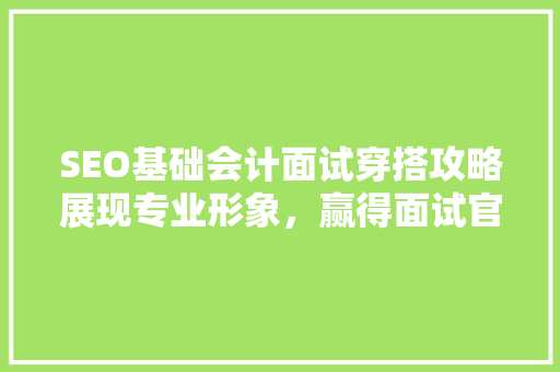 SEO基础会计面试穿搭攻略展现专业形象，赢得面试官青睐