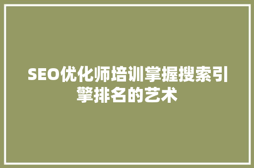 SEO优化师培训掌握搜索引擎排名的艺术  第1张