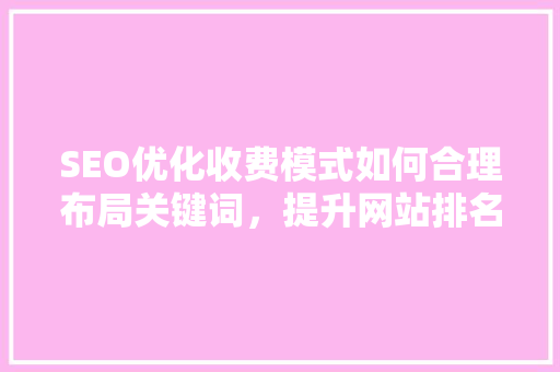 SEO优化收费模式如何合理布局关键词，提升网站排名