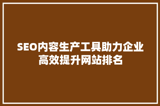 SEO内容生产工具助力企业高效提升网站排名