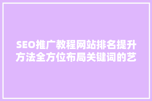 SEO推广教程网站排名提升方法全方位布局关键词的艺术