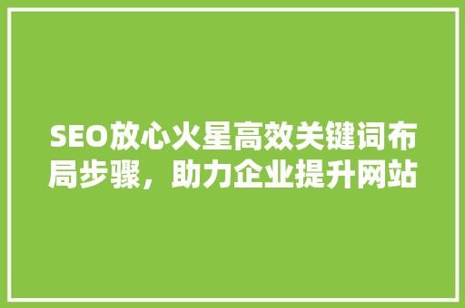 SEO放心火星高效关键词布局步骤，助力企业提升网站排名