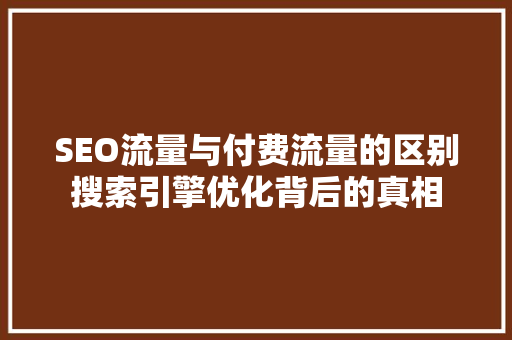 SEO流量与付费流量的区别搜索引擎优化背后的真相