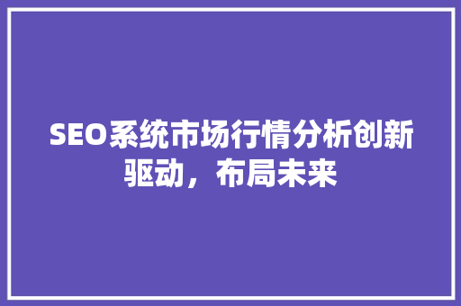 SEO系统市场行情分析创新驱动，布局未来