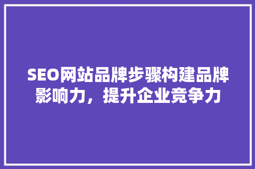 SEO网站品牌步骤构建品牌影响力，提升企业竞争力