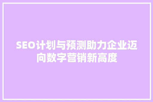 SEO计划与预测助力企业迈向数字营销新高度  第1张