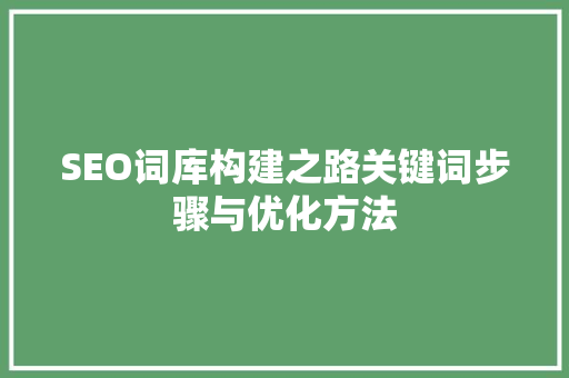 SEO词库构建之路关键词步骤与优化方法