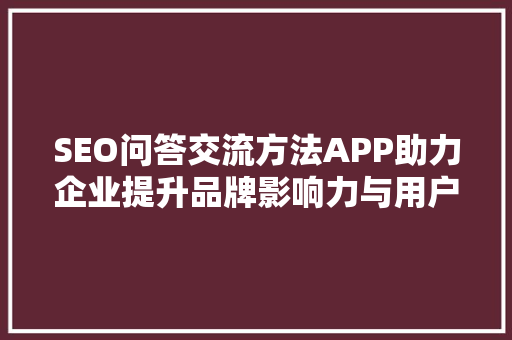 SEO问答交流方法APP助力企业提升品牌影响力与用户粘