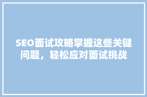 SEO面试攻略掌握这些关键问题，轻松应对面试挑战