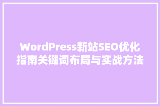 WordPress新站SEO优化指南关键词布局与实战方法