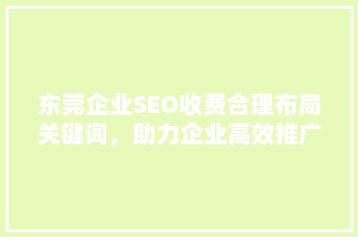 东莞企业SEO收费合理布局关键词，助力企业高效推广