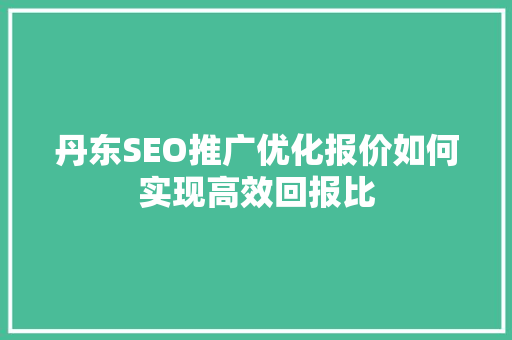 丹东SEO推广优化报价如何实现高效回报比  第1张