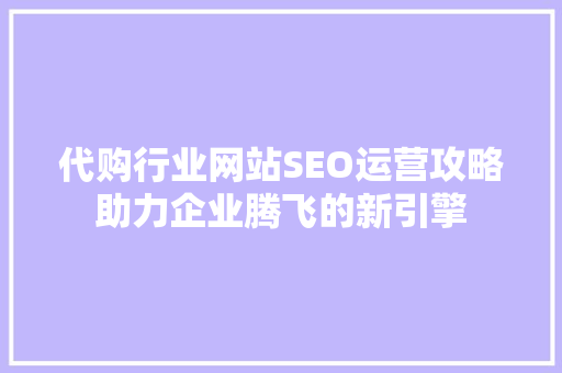 代购行业网站SEO运营攻略助力企业腾飞的新引擎