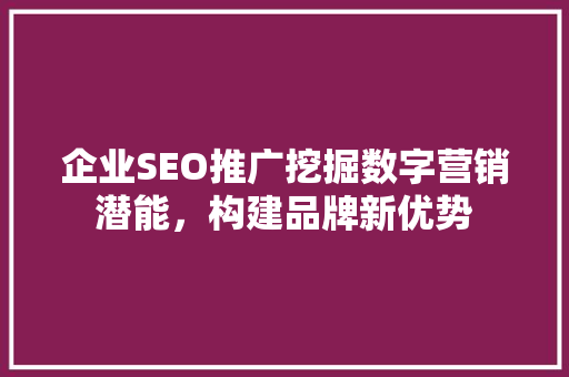 企业SEO推广挖掘数字营销潜能，构建品牌新优势