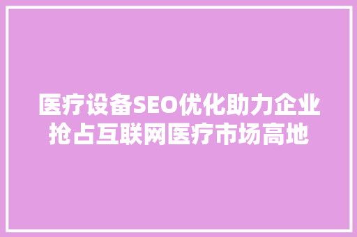 医疗设备SEO优化助力企业抢占互联网医疗市场高地