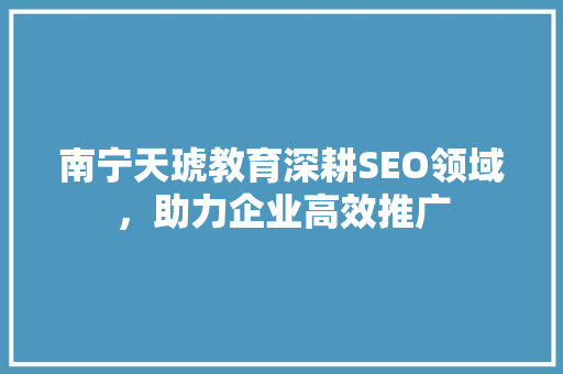 南宁天琥教育深耕SEO领域，助力企业高效推广