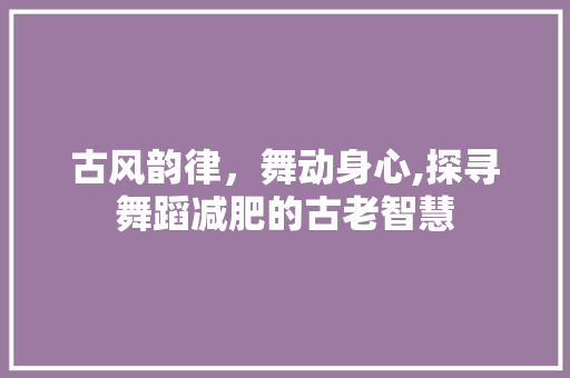 古风韵律，舞动身心,探寻舞蹈减肥的古老智慧  第1张