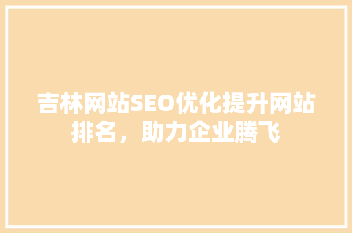 吉林网站SEO优化提升网站排名，助力企业腾飞