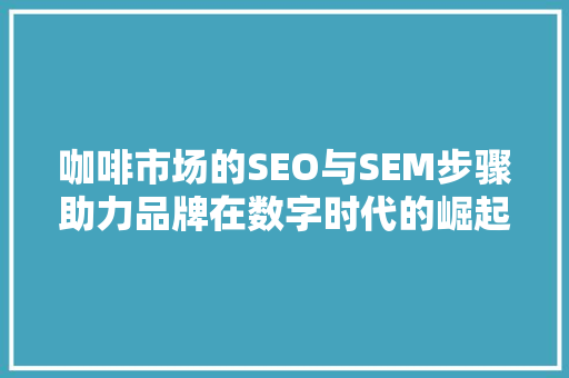 咖啡市场的SEO与SEM步骤助力品牌在数字时代的崛起