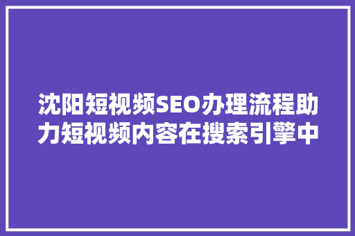 沈阳短视频SEO办理流程助力短视频内容在搜索引擎中脱颖而出