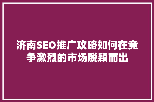 济南SEO推广攻略如何在竞争激烈的市场脱颖而出