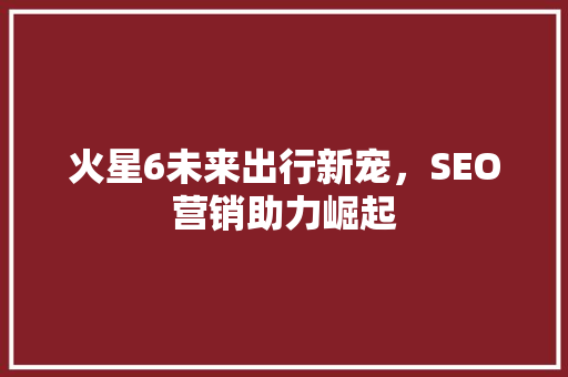 火星6未来出行新宠，SEO营销助力崛起