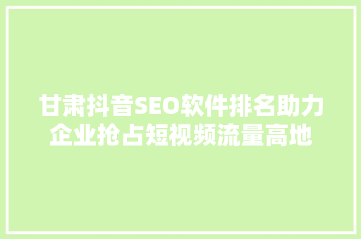 甘肃抖音SEO软件排名助力企业抢占短视频流量高地  第1张