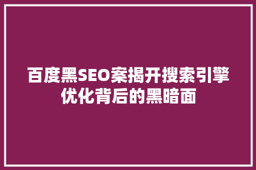 百度黑SEO案揭开搜索引擎优化背后的黑暗面
